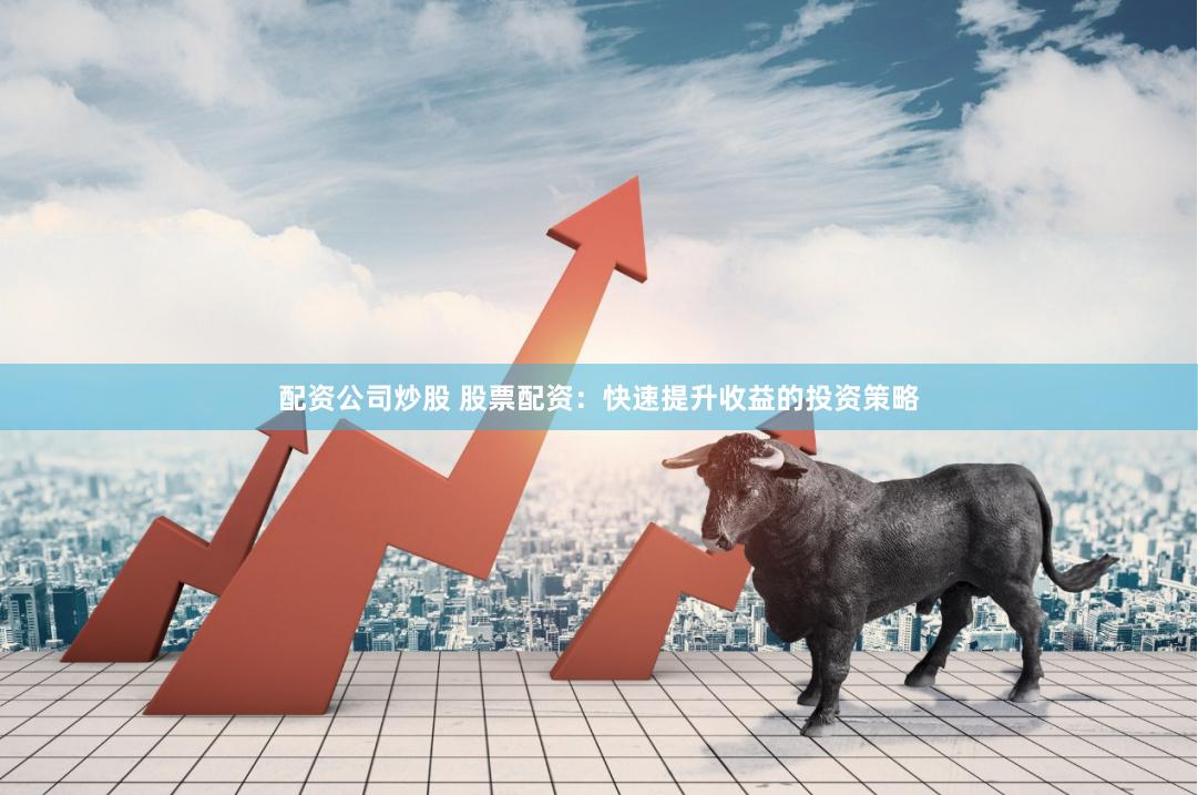 配资公司炒股 股票配资：快速提升收益的投资策略