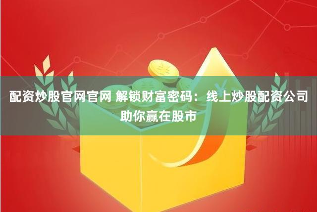 配资炒股官网官网 解锁财富密码：线上炒股配资公司助你赢在股市
